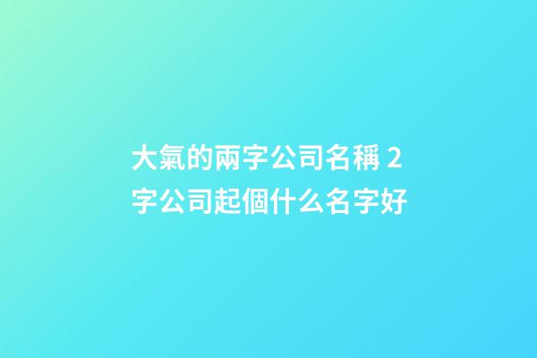 大氣的兩字公司名稱 2字公司起個什么名字好-第1張-公司起名-玄機派